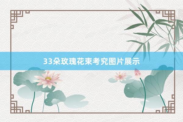 33朵玫瑰花束考究图片展示