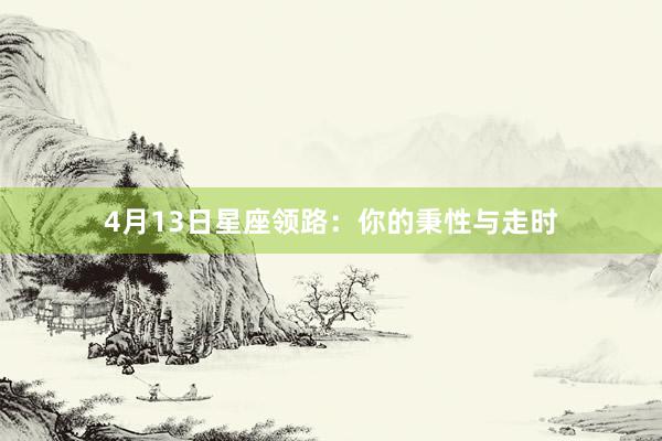 4月13日星座领路：你的秉性与走时