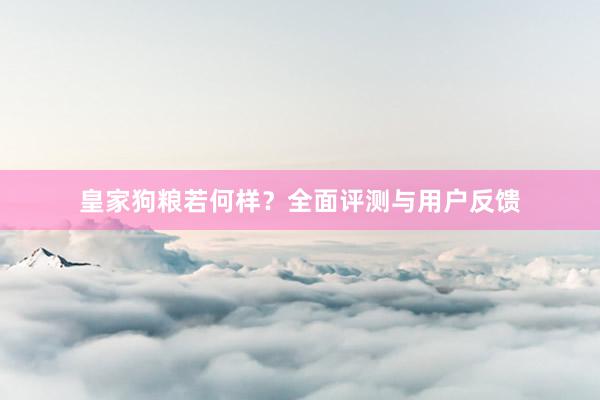 皇家狗粮若何样？全面评测与用户反馈