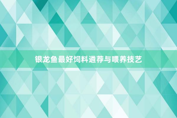 银龙鱼最好饲料遴荐与喂养技艺
